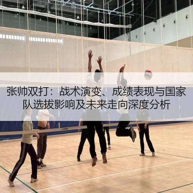 张帅双打:战术演变、成绩表现与国家队选拔影响及未来走向深度分析